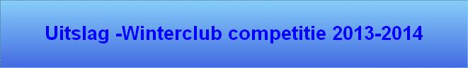 Uitslag -Winterclub competitie 2013-2014